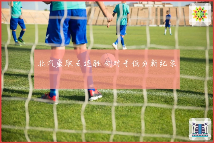 北汽豪取五连胜 创对手低分新纪录