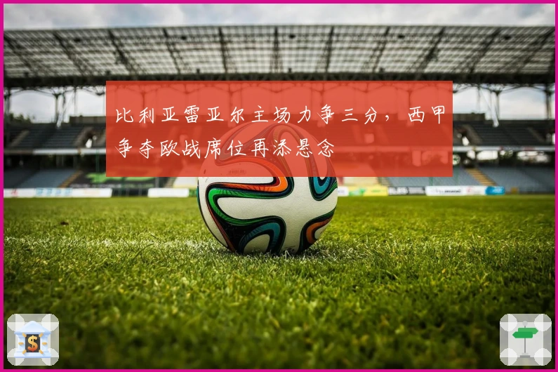 比利亚雷亚尔主场力争三分，西甲争夺欧战席位再添悬念