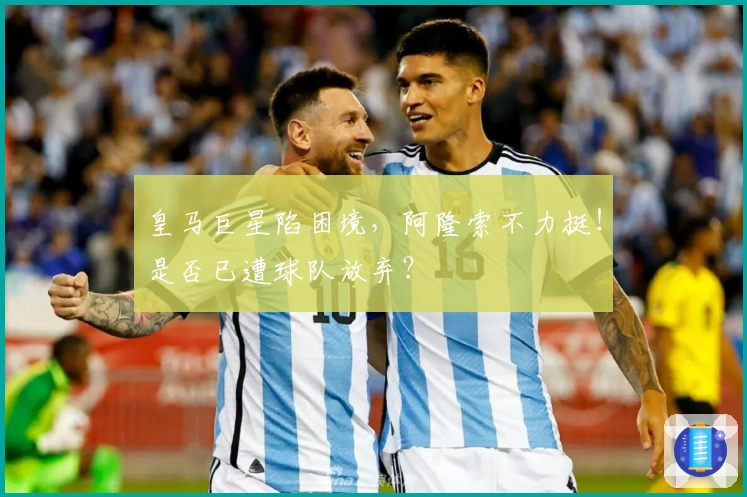 皇马巨星陷困境，阿隆索不力挺！是否已遭球队放弃？