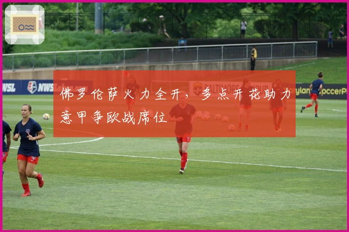 佛罗伦萨火力全开，多点开花助力意甲争欧战席位