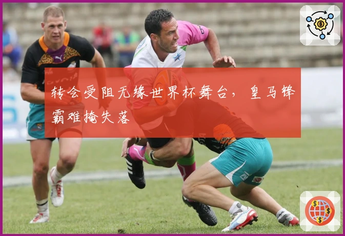 转会受阻无缘世界杯舞台，皇马锋霸难掩失落