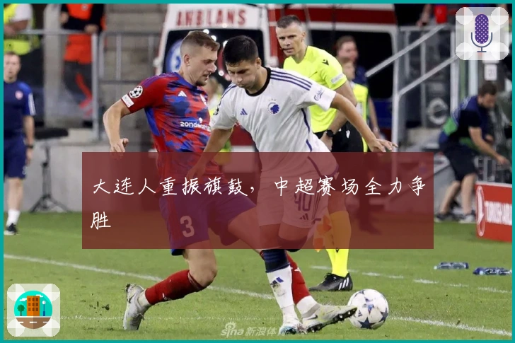 大连人重振旗鼓，中超赛场全力争胜