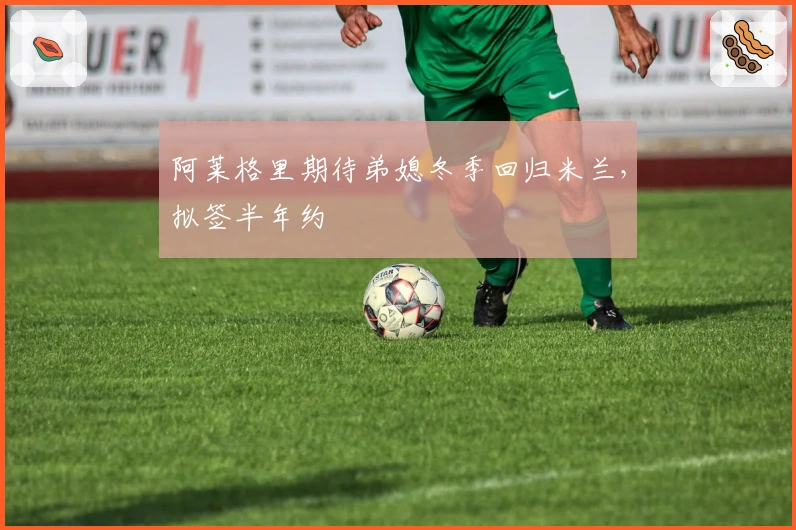 阿莱格里期待弟媳冬季回归米兰，拟签半年约