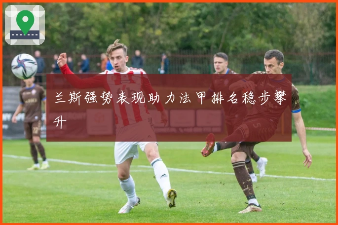 兰斯强势表现助力法甲排名稳步攀升
