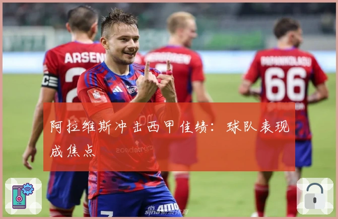 阿拉维斯冲击西甲佳绩：球队表现成焦点