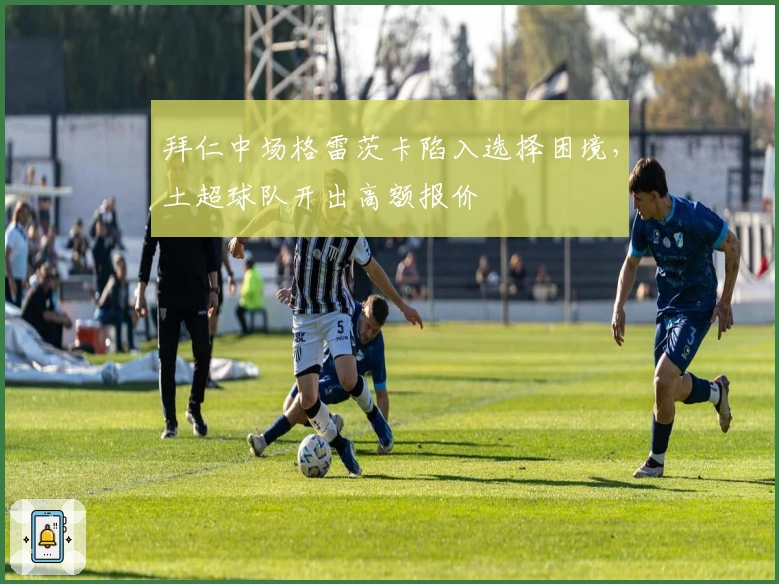 拜仁中场格雷茨卡陷入选择困境，土超球队开出高额报价