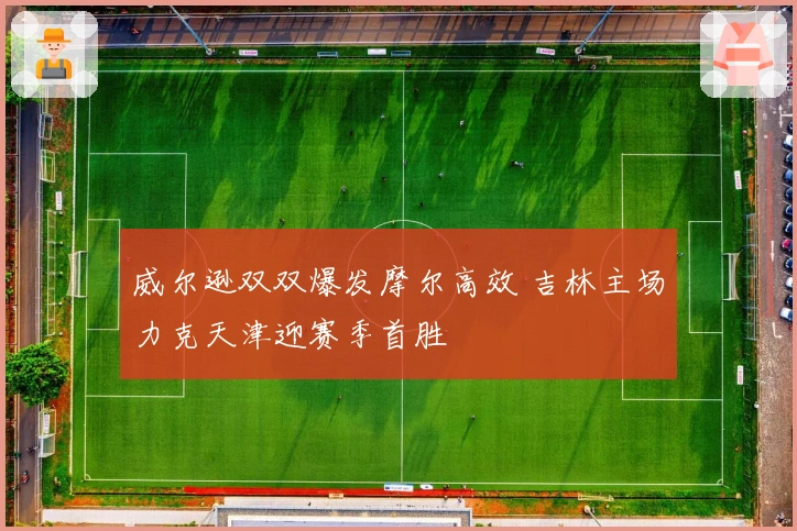 威尔逊双双爆发摩尔高效 吉林主场力克天津迎赛季首胜