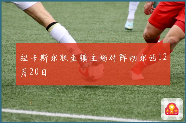 纽卡斯尔联坐镇主场对阵切尔西12月20日