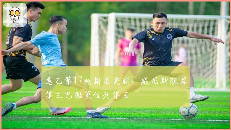 意乙第17轮排名更新，威尼斯跃居第三巴勒莫位列第五