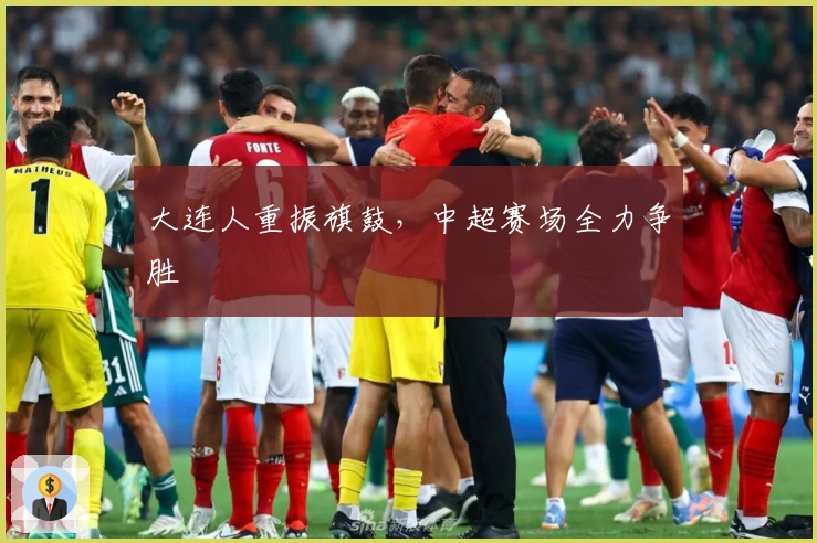 大连人重振旗鼓，中超赛场全力争胜