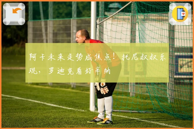 阿卡未来走势成焦点！托尼叔叔乐观，罗迪克看好辛纳