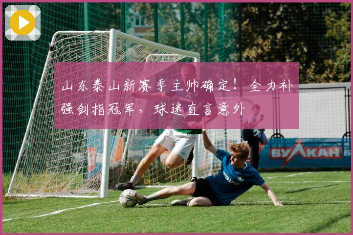 山东泰山新赛季主帅确定！全力补强剑指冠军，球迷直言意外