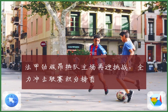 法甲劲旅昂热队主场再迎挑战，全力冲击联赛积分榜首