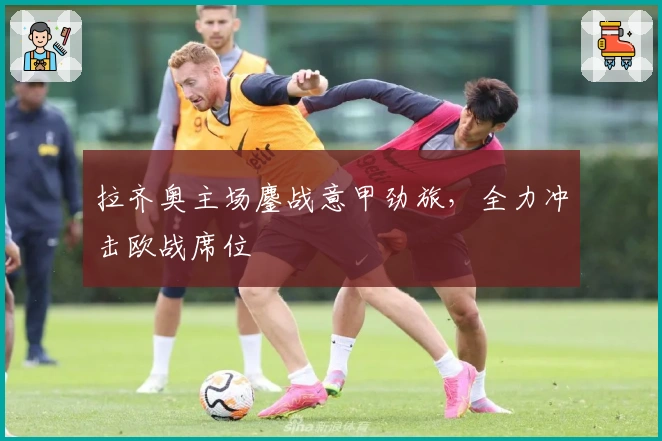 拉齐奥主场鏖战意甲劲旅，全力冲击欧战席位