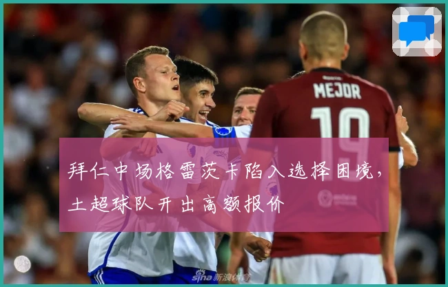 拜仁中场格雷茨卡陷入选择困境，土超球队开出高额报价