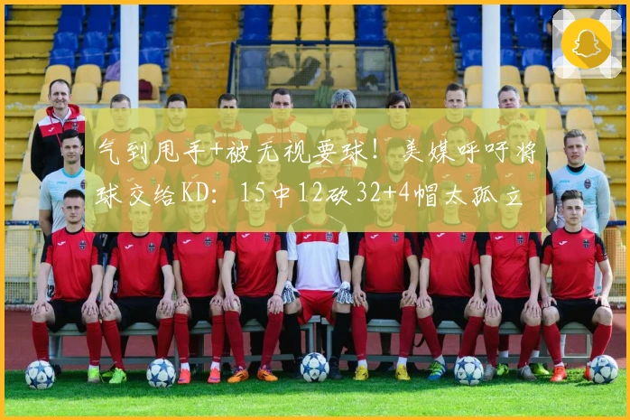 气到甩手+被无视要球！美媒呼吁将球交给KD：15中12砍32+4帽太孤立