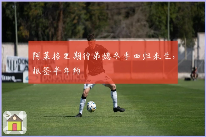 阿莱格里期待弟媳冬季回归米兰，拟签半年约