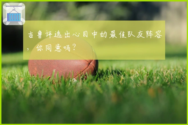 吉鲁评选出心目中的最佳队友阵容，你同意吗？