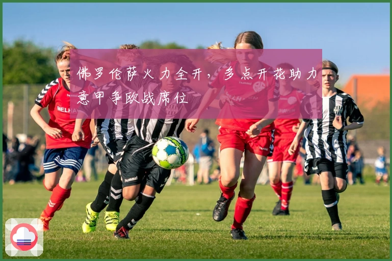 佛罗伦萨火力全开，多点开花助力意甲争欧战席位